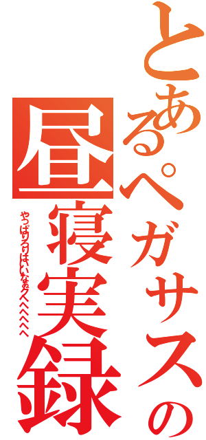 とあるペガサスの昼寝実録（やっぱりろりはいいなぁグヘヘヘヘヘヘ）