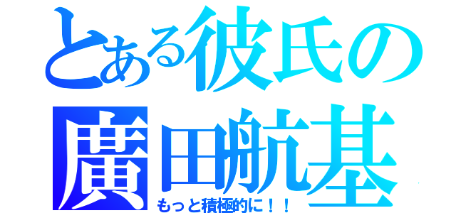 とある彼氏の廣田航基（もっと積極的に！！）