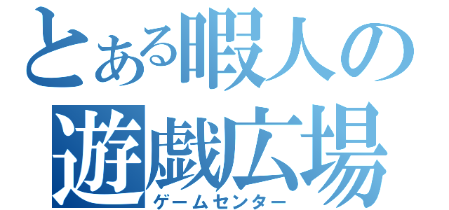 とある暇人の遊戯広場（ゲームセンター）