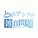 とあるアンプの雑音問題（ホワイトノイズ）