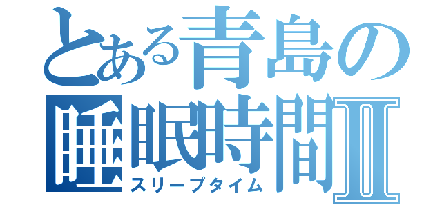 とある青島の睡眠時間Ⅱ（スリープタイム）