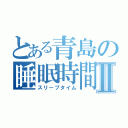 とある青島の睡眠時間Ⅱ（スリープタイム）