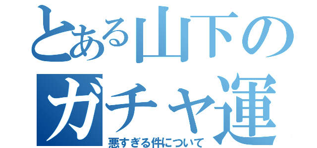 とある山下のガチャ運（悪すぎる件について）