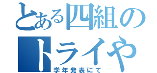 とある四組のトライやる（学年発表にて）