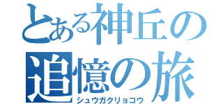 とある神丘の追憶の旅（シュウガクリョコウ）