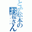 とある松本のお嫁さん（シュージ）