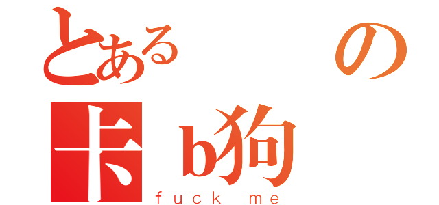 とある爛線の卡ｂ狗雲（ｆｕｃｋ ｍｅ）