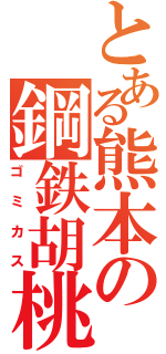 とある熊本の鋼鉄胡桃（ゴミカス）