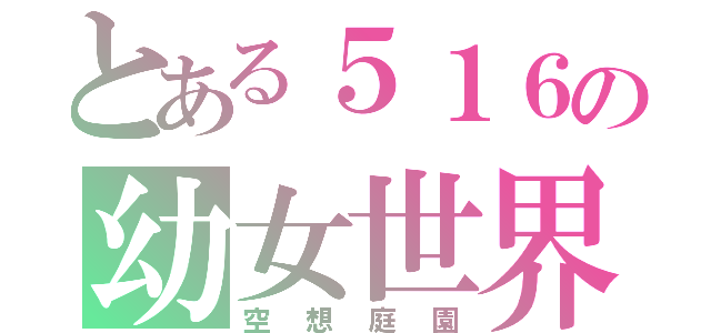 とある５１６の幼女世界（空想庭園）