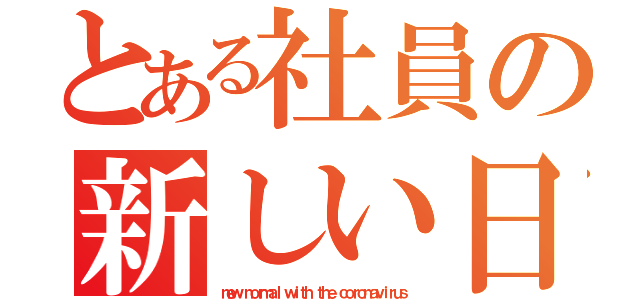 とある社員の新しい日常　（ｎｅｗ ｎｏｒｍａｌ ｗｉｔｈ ｔｈｅ ｃｏｒｏｎａｖｉｒｕｓ）