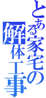 とある家宅の解体工事（）