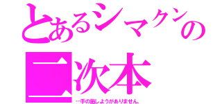 とあるシマクンの二次本（…手の施しようがありません。）