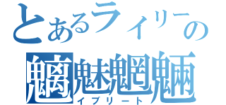 とあるライリーの魑魅魍魎（イブリート）