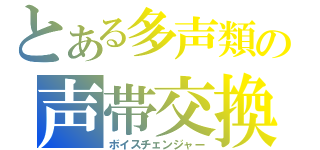 とある多声類の声帯交換（ボイスチェンジャー）