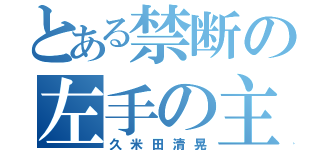 とある禁断の左手の主（久米田清晃）