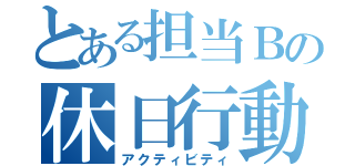 とある担当Ｂの休日行動（アクティビティ）