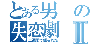 とある男の失恋劇Ⅱ（二週間で振られた）