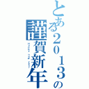 とある２０１３の謹賀新年（Ｈａｐｐｙ ｎｅｗ ｙｅａｒ）