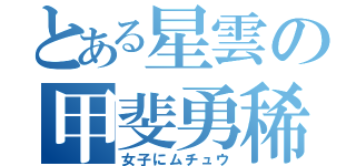 とある星雲の甲斐勇稀（女子にムチュウ）