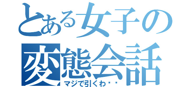 とある女子の変態会話（マジで引くわ〜〜）