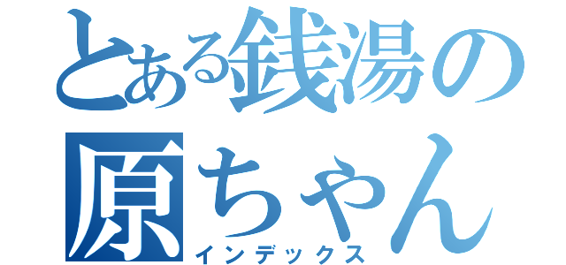 とある銭湯の原ちゃん（インデックス）