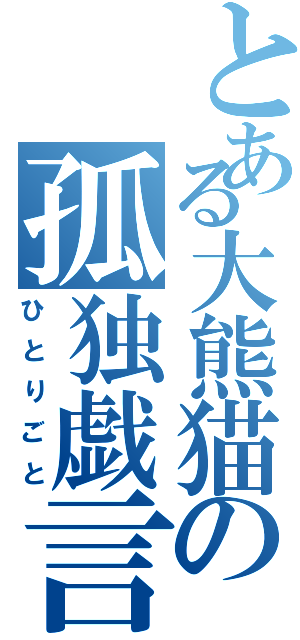 とある大熊猫の孤独戯言（ひとりごと）