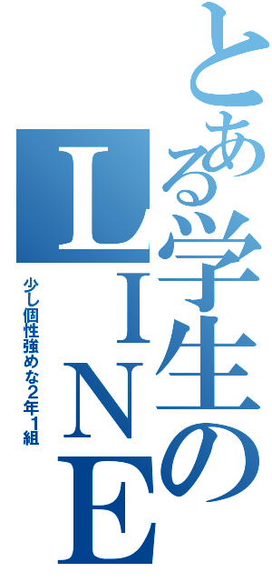 とある学生のＬＩＮＥ（少し個性強めな２年１組）