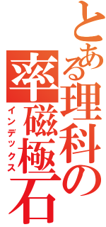 とある理科の率磁極石（インデックス）