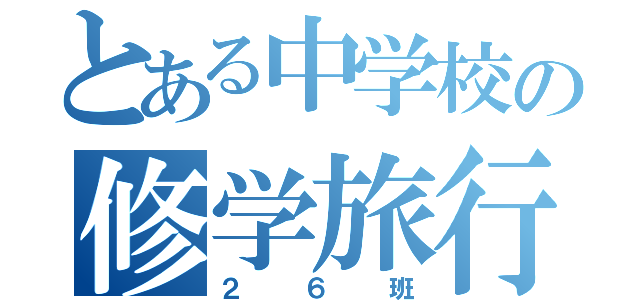 とある中学校の修学旅行（２６班）