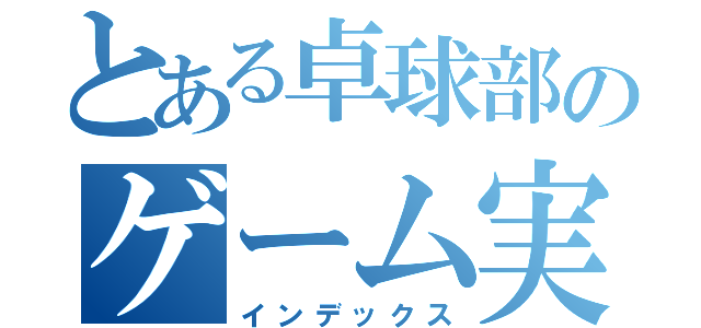 とある卓球部のゲーム実況（インデックス）