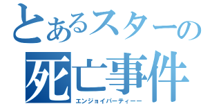 とあるスターの死亡事件（エンジョイパーティーー）