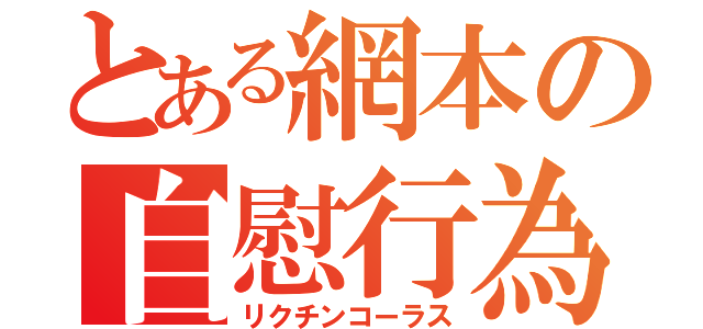 とある網本の自慰行為（リクチンコーラス）