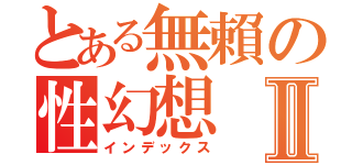 とある無賴の性幻想Ⅱ（インデックス）