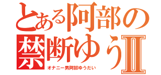 とある阿部の禁断ゆうだいⅡ（オナニー男阿部ゆうだい）