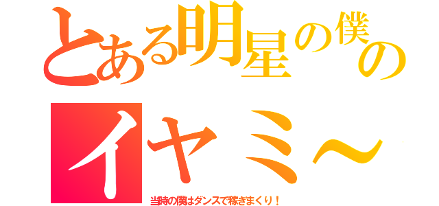 とある明星の僕のイヤミ～（当時の僕はダンスで稼ぎまくり！）