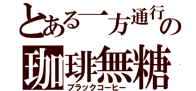 とある一方通行の珈琲無糖（ブラックコーヒー）