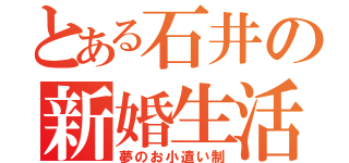 とある石井の新婚生活（夢のお小遣い制）