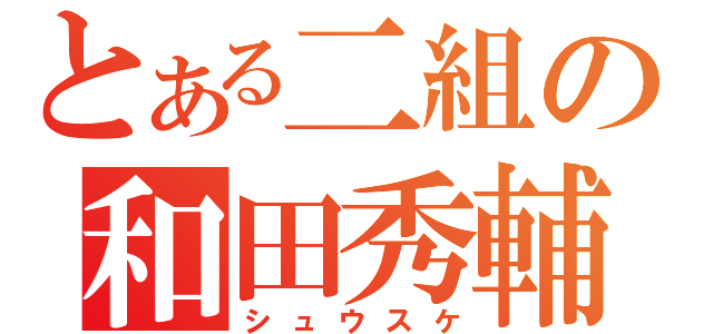 とある二組の和田秀輔（シュウスケ）