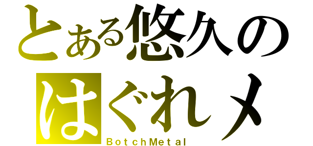 とある悠久のはぐれメタル（ＢｏｔｃｈＭｅｔａｌ ）