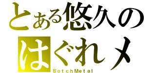 とある悠久のはぐれメタル（ＢｏｔｃｈＭｅｔａｌ ）