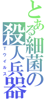 とある細菌の殺人兵器（Ｔウイルス）