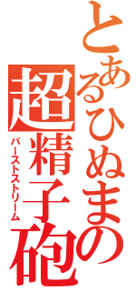 とあるひぬまの超精子砲（バーストストリーム）