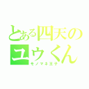 とある四天のユウくん（モノマネ王子）