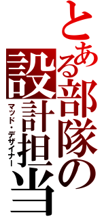 とある部隊の設計担当（マッド・デザイナー）