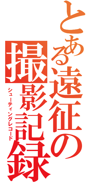 とある遠征の撮影記録（シューティングレコード）