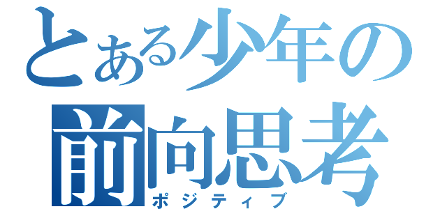 とある少年の前向思考（ポジティブ）