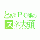 とあるＰＣ部のスネ夫頭（けんたろう）