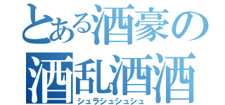 とある酒豪の酒乱酒酒酒（シュラシュシュシュ）