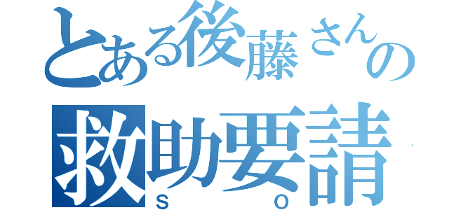 とある後藤さんの救助要請（Ｓ  Ｏ）