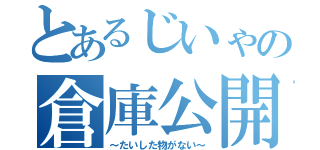 とあるじいゃの倉庫公開（～たいした物がない～）